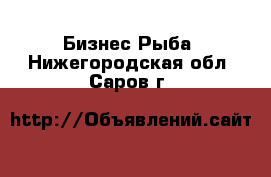 Бизнес Рыба. Нижегородская обл.,Саров г.